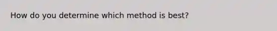 How do you determine which method is best?