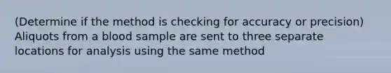 (Determine if the method is checking for accuracy or precision) Aliquots from a blood sample are sent to three separate locations for analysis using the same method