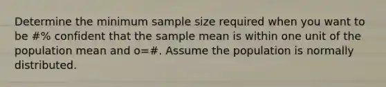 Determine the minimum sample size required when you want to be #% confident that the sample mean is within one unit of the population mean and o=#. Assume the population is normally distributed.