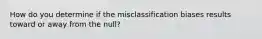 How do you determine if the misclassification biases results toward or away from the null?