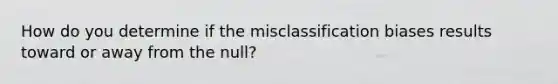 How do you determine if the misclassification biases results toward or away from the null?