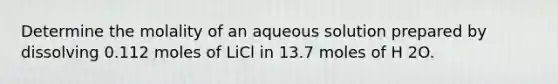 Determine the molality of an aqueous solution prepared by dissolving 0.112 moles of LiCl in 13.7 moles of H 2O.