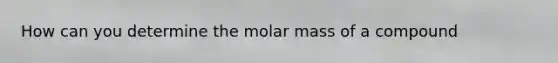 How can you determine the molar mass of a compound