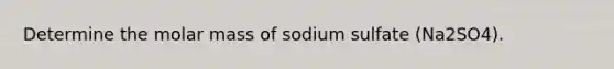 Determine the molar mass of sodium sulfate (Na2SO4).