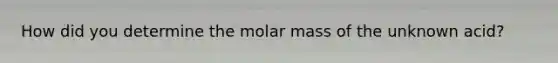 How did you determine the molar mass of the unknown acid?