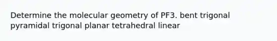 Determine the molecular geometry of PF3. bent trigonal pyramidal trigonal planar tetrahedral linear