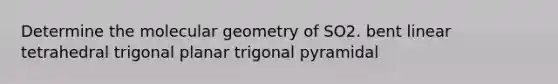 Determine the molecular geometry of SO2. bent linear tetrahedral trigonal planar trigonal pyramidal