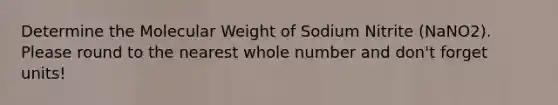 Determine the Molecular Weight of Sodium Nitrite (NaNO2). Please round to the nearest whole number and don't forget units!