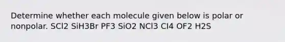 Determine whether each molecule given below is polar or nonpolar. SCl2 SiH3Br PF3 SiO2 NCl3 CI4 OF2 H2S