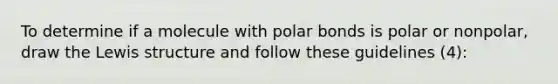 To determine if a molecule with polar bonds is polar or nonpolar, draw the Lewis structure and follow these guidelines (4):