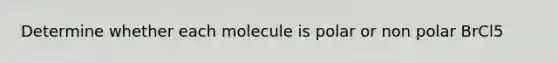 Determine whether each molecule is polar or non polar BrCl5