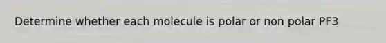 Determine whether each molecule is polar or non polar PF3