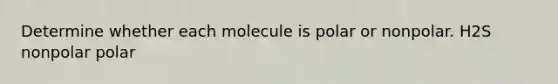 Determine whether each molecule is polar or nonpolar. H2S nonpolar polar