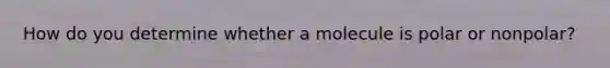 How do you determine whether a molecule is polar or nonpolar?