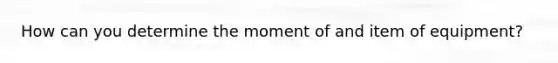 How can you determine the moment of and item of equipment?