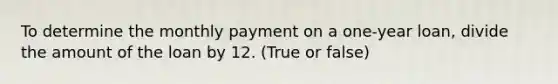 To determine the monthly payment on a one-year loan, divide the amount of the loan by 12. (True or false)