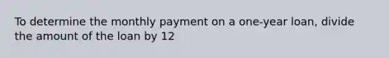 To determine the monthly payment on a one-year loan, divide the amount of the loan by 12