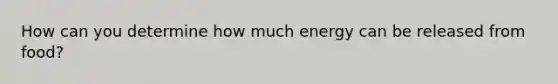 How can you determine how much energy can be released from food?