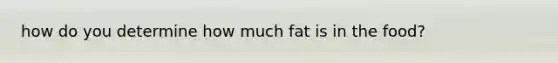 how do you determine how much fat is in the food?