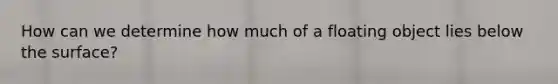 How can we determine how much of a floating object lies below the surface?