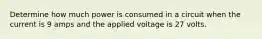 Determine how much power is consumed in a circuit when the current is 9 amps and the applied voltage is 27 volts.