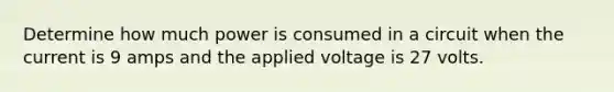 Determine how much power is consumed in a circuit when the current is 9 amps and the applied voltage is 27 volts.