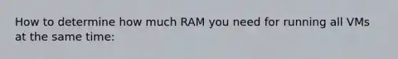 How to determine how much RAM you need for running all VMs at the same time: