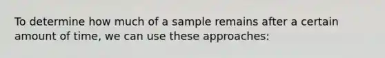 To determine how much of a sample remains after a certain amount of time, we can use these approaches: