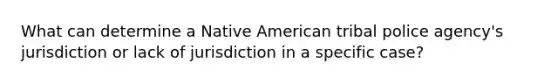 What can determine a Native American tribal police agency's jurisdiction or lack of jurisdiction in a specific case?