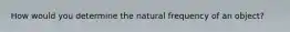 How would you determine the natural frequency of an object?