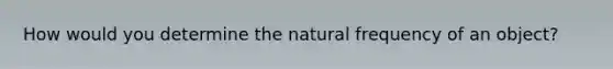 How would you determine the natural frequency of an object?