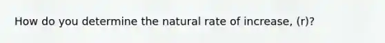 How do you determine the natural rate of increase, (r)?