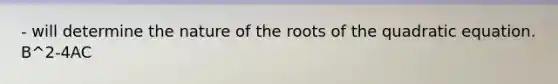 - will determine the nature of the roots of the quadratic equation. B^2-4AC