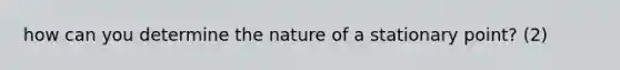 how can you determine the nature of a stationary point? (2)