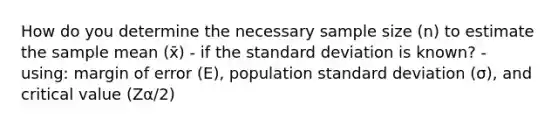 How do you determine the necessary sample size (n) to estimate the sample mean (x̄) - if the <a href='https://www.questionai.com/knowledge/kqGUr1Cldy-standard-deviation' class='anchor-knowledge'>standard deviation</a> is known? - using: margin of error (E), population standard deviation (σ), and critical value (Zα/2)