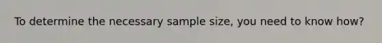 To determine the necessary sample size, you need to know how?