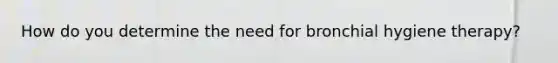 How do you determine the need for bronchial hygiene therapy?