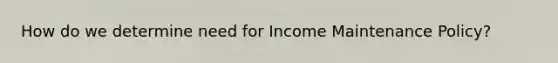 How do we determine need for Income Maintenance Policy?