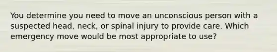 You determine you need to move an unconscious person with a suspected head, neck, or spinal injury to provide care. Which emergency move would be most appropriate to use?