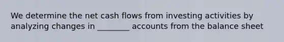 We determine the net cash flows from investing activities by analyzing changes in ________ accounts from the balance sheet