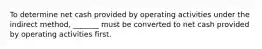 To determine net cash provided by operating activities under the indirect method, _______ must be converted to net cash provided by operating activities first.