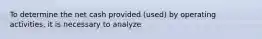 To determine the net cash provided (used) by operating activities, it is necessary to analyze