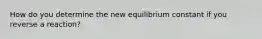 How do you determine the new equilibrium constant if you reverse a reaction?