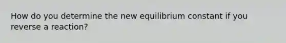 How do you determine the new equilibrium constant if you reverse a reaction?