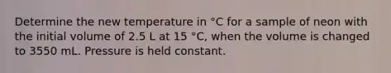 Determine the new temperature in °C for a sample of neon with the initial volume of 2.5 L at 15 °C, when the volume is changed to 3550 mL. Pressure is held constant.