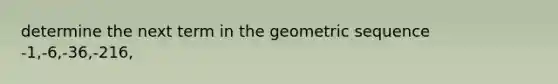 determine the next term in the <a href='https://www.questionai.com/knowledge/kNWydVXObB-geometric-sequence' class='anchor-knowledge'>geometric sequence</a> -1,-6,-36,-216,