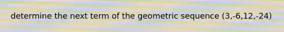 determine the next term of the geometric sequence (3,-6,12,-24)