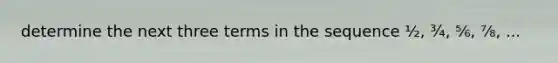 determine the next three terms in the sequence ½, ¾, ⅚, ⅞, ...