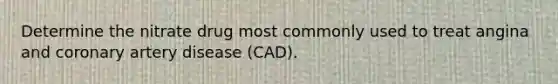 Determine the nitrate drug most commonly used to treat angina and coronary artery disease (CAD).