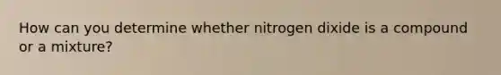 How can you determine whether nitrogen dixide is a compound or a mixture?